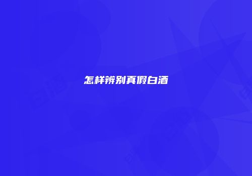 怎样辨别真假白酒