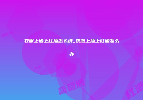 衣服上洒上红酒怎么洗_衣服上洒上红酒怎么办