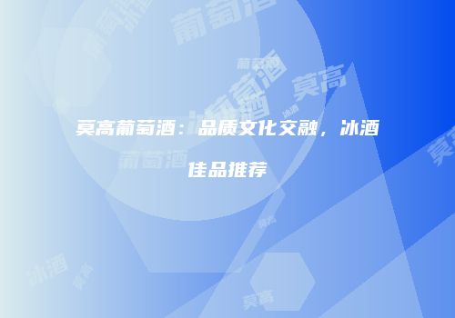莫高葡萄酒：品质文化交融，冰酒佳品推荐