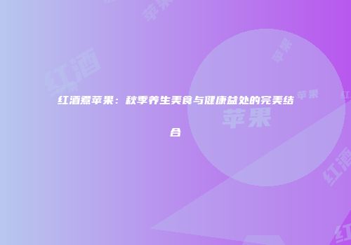 红酒煮苹果：秋季养生美食与健康益处的完美结合