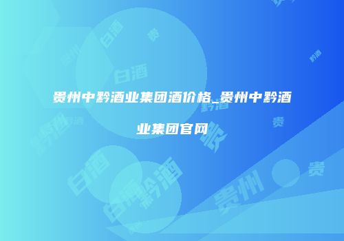 贵州中黔酒业集团酒价格_贵州中黔酒业集团官网