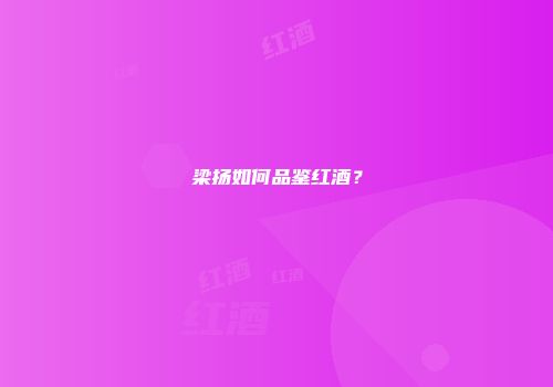 梁扬如何品鉴红酒？