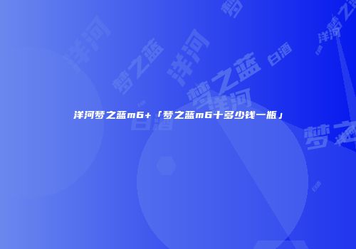 洋河梦之蓝m6+「梦之蓝m6十多少钱一瓶」