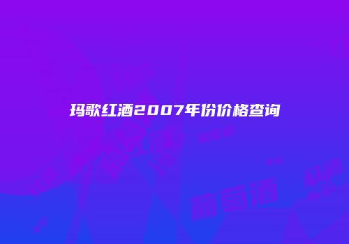 玛歌红酒2007年份价格查询