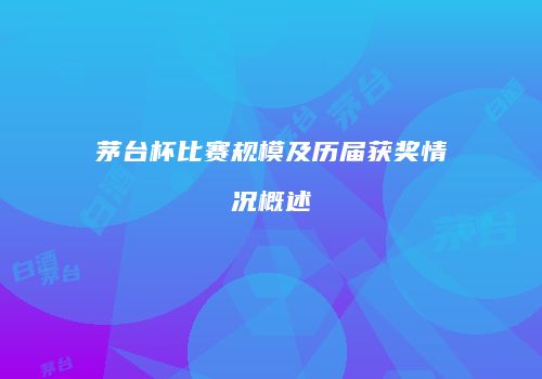 茅台杯比赛规模及历届获奖情况概述