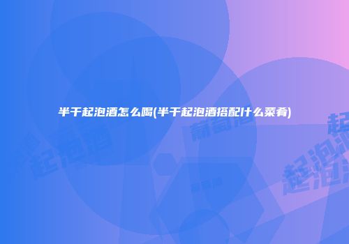 半干起泡酒怎么喝(半干起泡酒搭配什么菜肴)