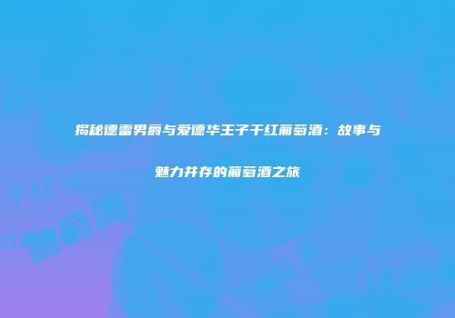 揭秘德雷男爵与爱德华王子干红葡萄酒：故事与魅力并存的葡萄酒之旅