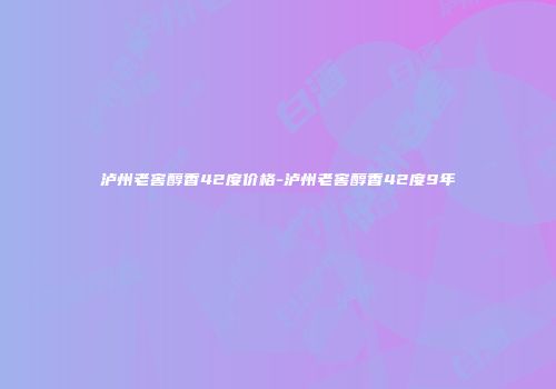 泸州老窖醇香42度价格-泸州老窖醇香42度9年