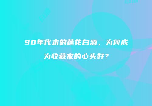90年代末的莲花白酒，为何成为收藏家的心头好？