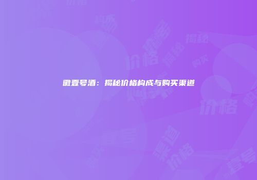 徽壹号酒：揭秘价格构成与购买渠道