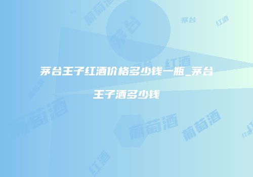 茅台王子红酒价格多少钱一瓶_茅台王子酒多少钱