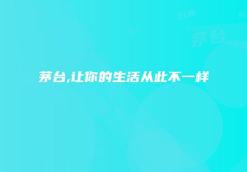 茅台,让你的生活从此不一样