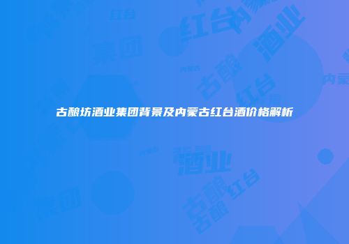 古酿坊酒业集团背景及内蒙古红台酒价格解析