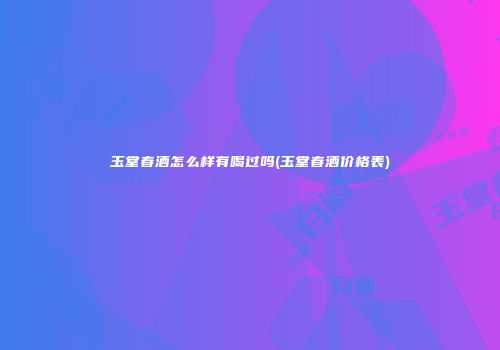玉堂春酒怎么样有喝过吗(玉堂春酒价格表)