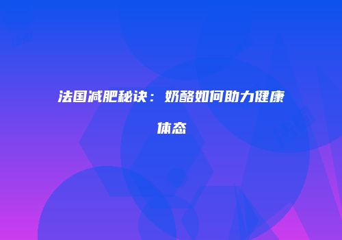 法国减肥秘诀：奶酪如何助力健康体态