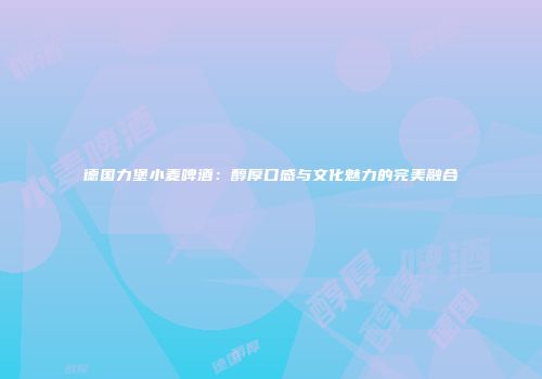 德国力堡小麦啤酒：醇厚口感与文化魅力的完美融合