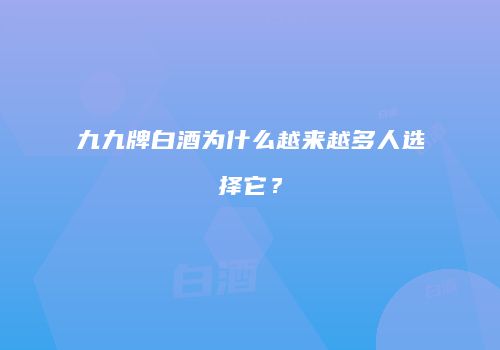 九九牌白酒为什么越来越多人选择它？