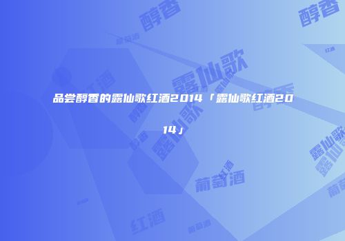品尝醇香的露仙歌红酒2014「露仙歌红酒2014」