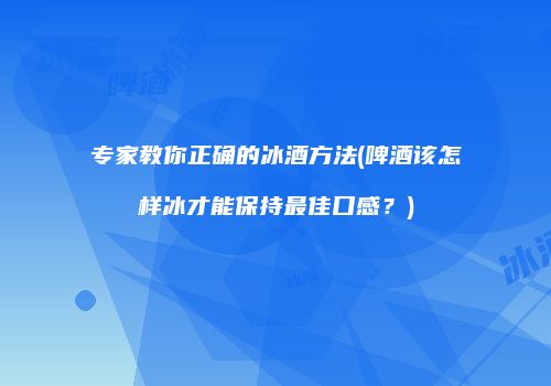 专家教你正确的冰酒方法(啤酒该怎样冰才能保持最佳口感？)
