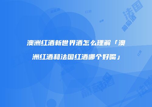 澳洲红酒新世界酒怎么理解「澳洲红酒和法国红酒哪个好喝」