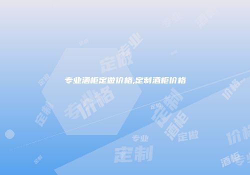专业酒柜定做价格,定制酒柜价格