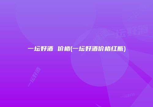 一坛好酒 价格(一坛好酒价格红瓶)