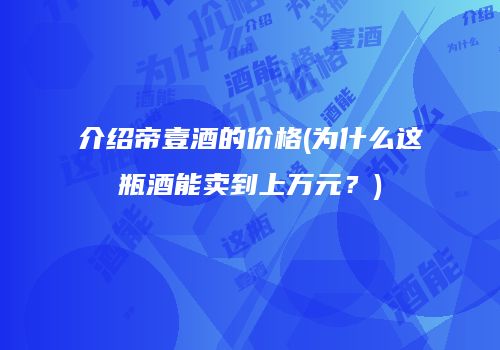 介绍帝壹酒的价格(为什么这瓶酒能卖到上万元？)