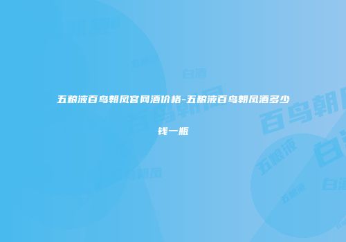 五粮液百鸟朝凤官网酒价格-五粮液百鸟朝凤酒多少钱一瓶