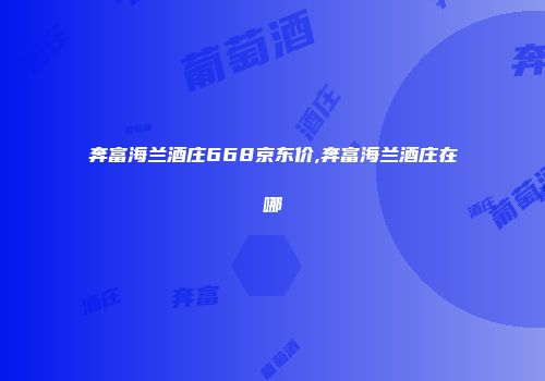 奔富海兰酒庄668京东价,奔富海兰酒庄在哪