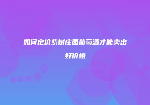 如何定价紫树庄园葡萄酒才能卖出好价格
