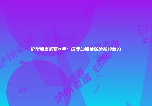 泸州老窖洞藏8年：探寻白酒佳酿的独特魅力