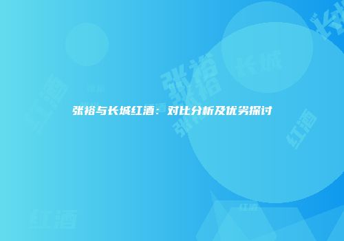 张裕与长城红酒：对比分析及优劣探讨