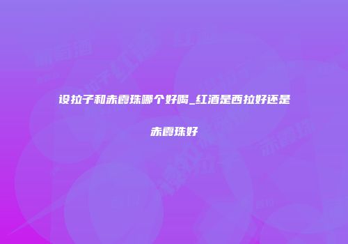 设拉子和赤霞珠哪个好喝_红酒是西拉好还是赤霞珠好