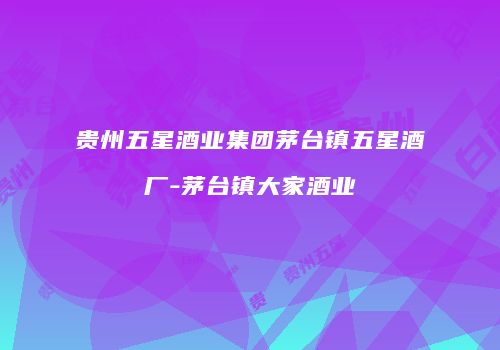 贵州五星酒业集团茅台镇五星酒厂-茅台镇大家酒业