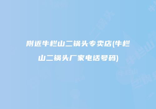附近牛栏山二锅头专卖店(牛栏山二锅头厂家电话号码)