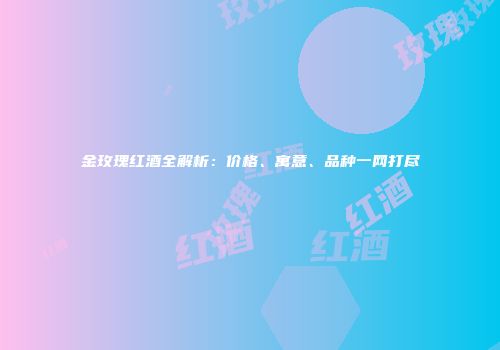 金玫瑰红酒全解析：价格、寓意、品种一网打尽
