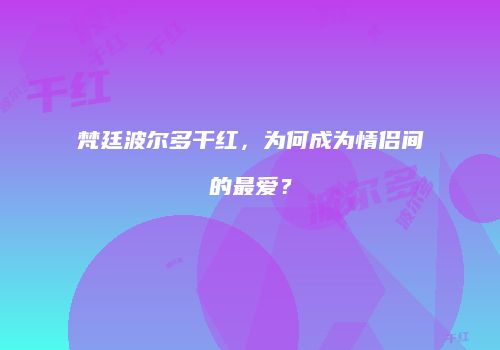 梵廷波尔多干红，为何成为情侣间的最爱？