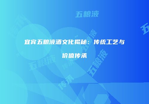 宜宾五粮液酒文化揭秘：传统工艺与价值传承