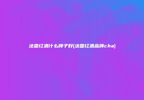 法国红酒什么牌子好(法国红酒品牌cha)