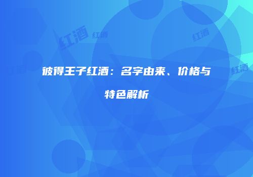 彼得王子红酒：名字由来、价格与特色解析