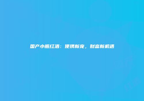 国产小瓶红酒：便携新宠，财富新机遇