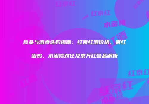 食品与酒类选购指南：红京红酒价格、京红蛋鸡、水蜜桃对比及京万红膏品解析