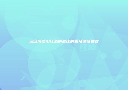 运动后饮用红酒的最佳时机及健康建议