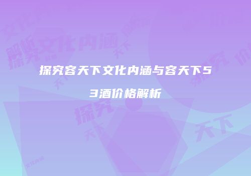 探究容天下文化内涵与容天下53酒价格解析