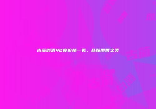 古蔺郎酒42度价格一览，品味醇香之美