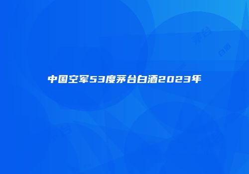 中国空军53度茅台白酒2023年