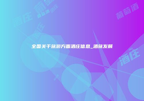 全国关于旅游方面酒庄信息_酒旅发展