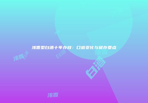 浓香型白酒十年存放：口感变化与储存要点