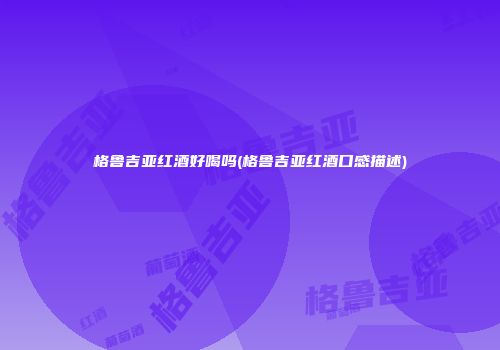 格鲁吉亚红酒好喝吗(格鲁吉亚红酒口感描述)