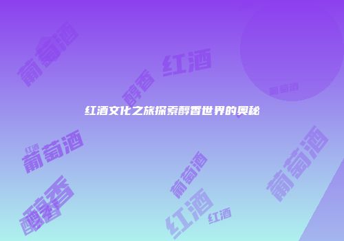红酒文化之旅探索醇香世界的奥秘